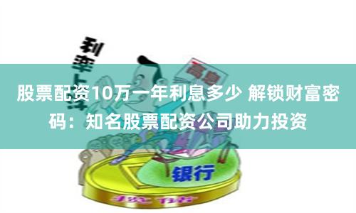 股票配資10萬一年利息多少 解鎖財富密碼：知名股票配資公司助力投資